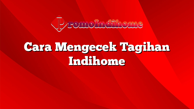 Cara Mengecek Tagihan Indihome