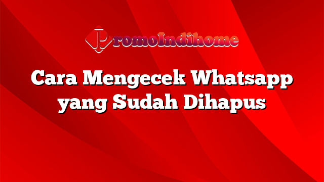 Cara Mengecek Whatsapp yang Sudah Dihapus