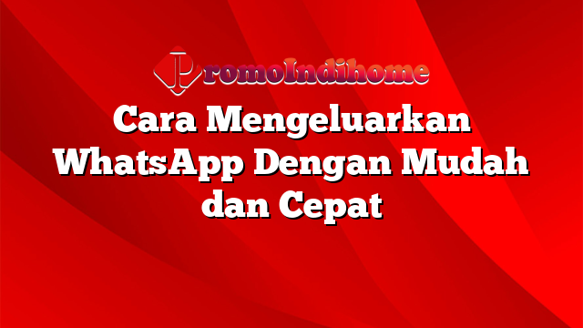 Cara Mengeluarkan WhatsApp Dengan Mudah dan Cepat