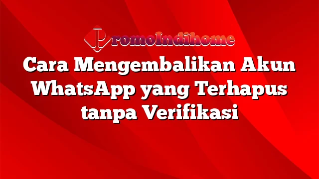 Cara Mengembalikan Akun WhatsApp yang Terhapus tanpa Verifikasi