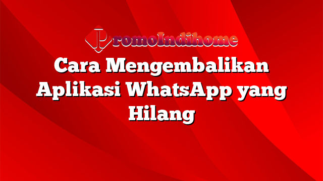 Cara Mengembalikan Aplikasi WhatsApp yang Hilang