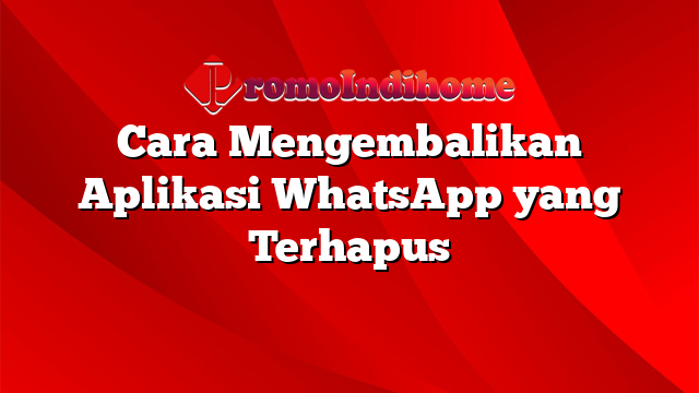 Cara Mengembalikan Aplikasi WhatsApp yang Terhapus