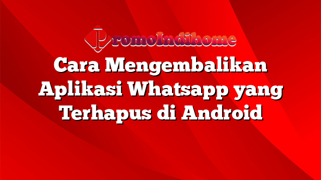 Cara Mengembalikan Aplikasi Whatsapp yang Terhapus di Android