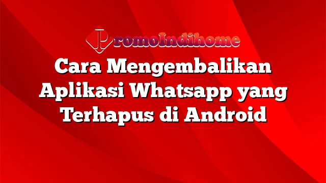 Cara Mengembalikan Aplikasi Whatsapp yang Terhapus di Android