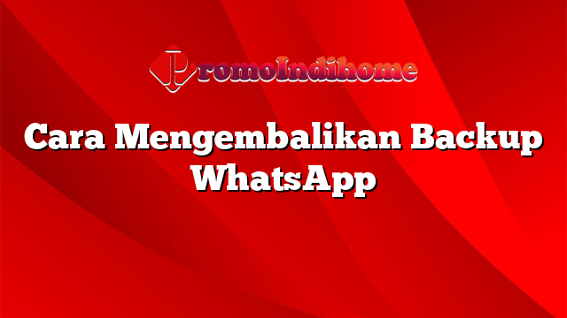 Cara Mengembalikan Backup WhatsApp