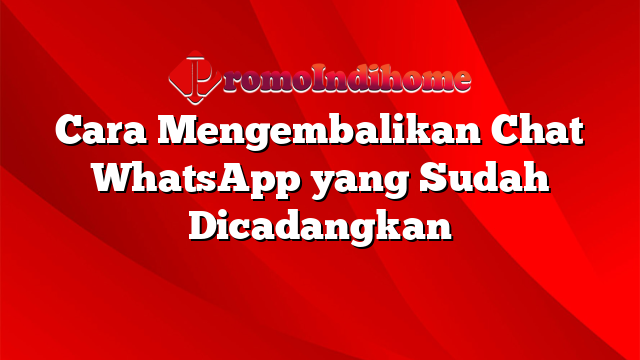 Cara Mengembalikan Chat WhatsApp yang Sudah Dicadangkan