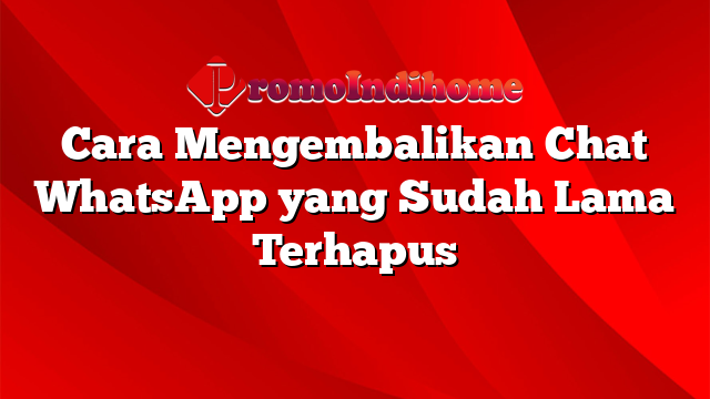 Cara Mengembalikan Chat WhatsApp Yang Sudah Lama Terhapus | PromoIndihome