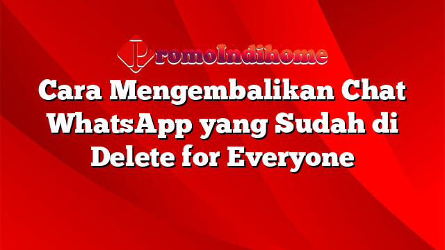 Cara Mengembalikan Chat WhatsApp yang Sudah di Delete for Everyone