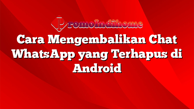 Cara Mengembalikan Chat WhatsApp yang Terhapus di Android