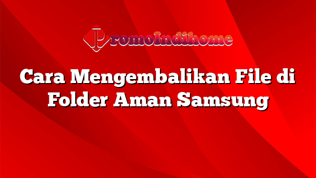 Cara Mengembalikan File di Folder Aman Samsung