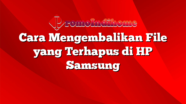 Cara Mengembalikan File yang Terhapus di HP Samsung