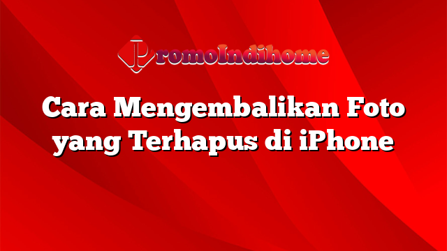Cara Mengembalikan Foto yang Terhapus di iPhone