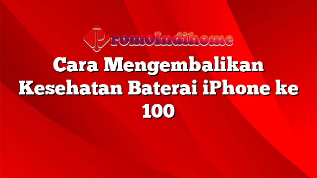 Cara Mengembalikan Kesehatan Baterai iPhone ke 100