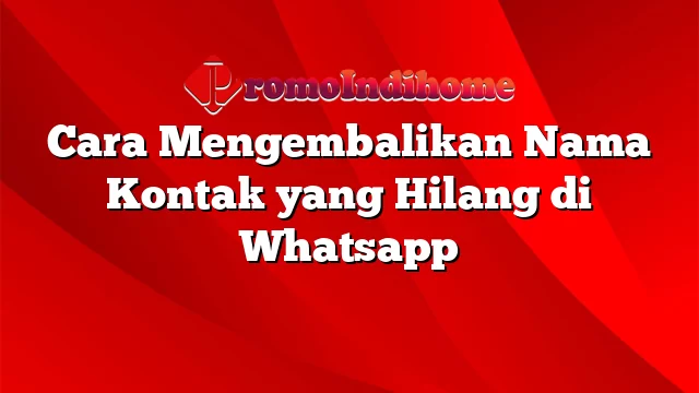 Cara Mengembalikan Nama Kontak yang Hilang di Whatsapp