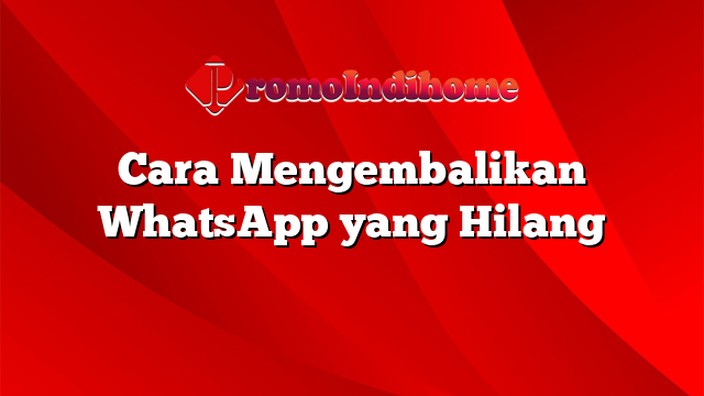 Cara Mengembalikan WhatsApp yang Hilang