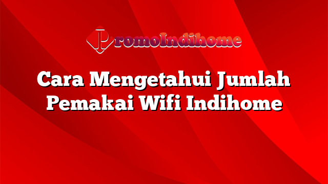 Cara Mengetahui Jumlah Pemakai Wifi Indihome