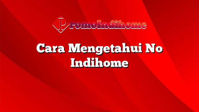 Cara Mengetahui No Indihome