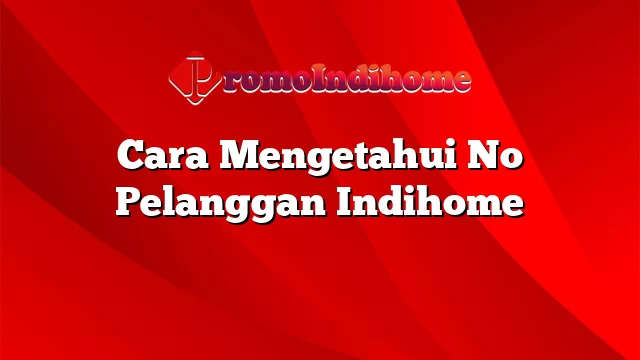 Cara Mengetahui No Pelanggan Indihome