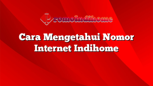 Cara Mengetahui Nomor Internet Indihome