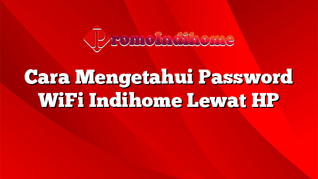 Cara Mengetahui Password WiFi Indihome Lewat HP