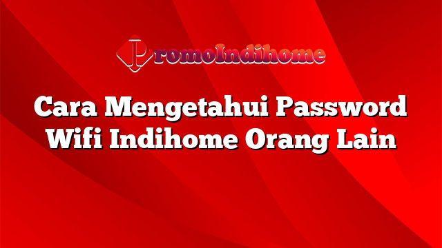Cara Mengetahui Password Wifi Indihome Orang Lain