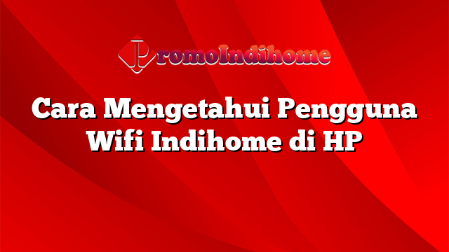 Cara Mengetahui Pengguna Wifi Indihome di HP