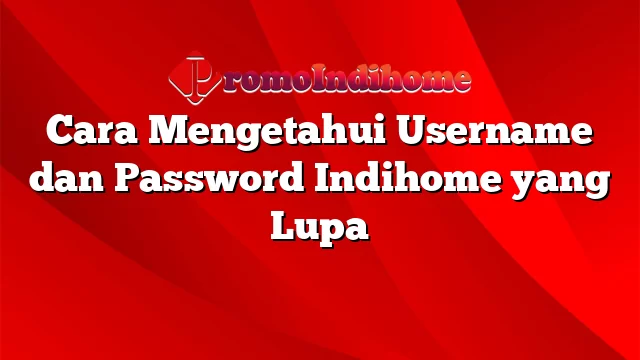 Cara Mengetahui Username dan Password Indihome yang Lupa