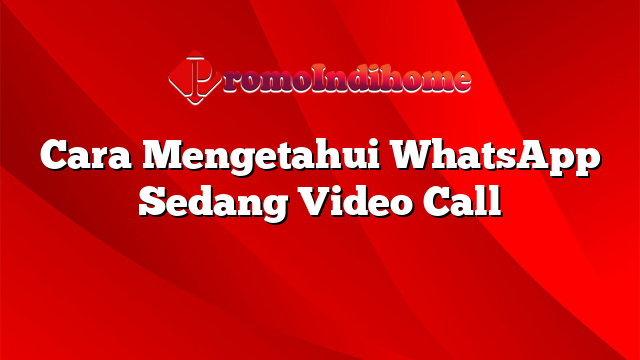 Cara Mengetahui WhatsApp Sedang Video Call
