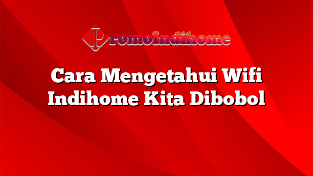 Cara Mengetahui Wifi Indihome Kita Dibobol