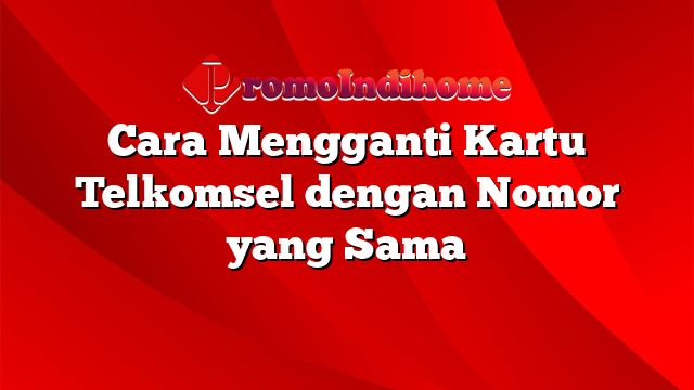 Cara Mengganti Kartu Telkomsel dengan Nomor yang Sama