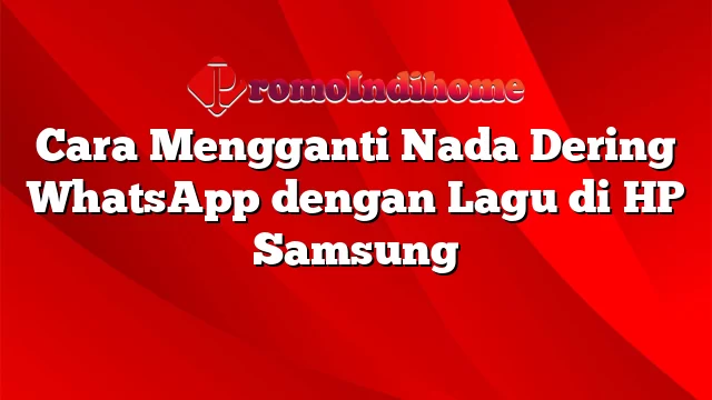 Cara Mengganti Nada Dering WhatsApp dengan Lagu di HP Samsung