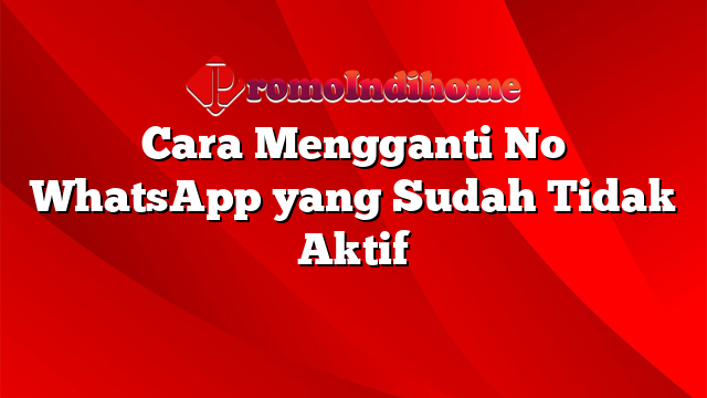 Cara Mengganti No WhatsApp yang Sudah Tidak Aktif