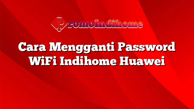 Cara Mengganti Password WiFi Indihome Huawei