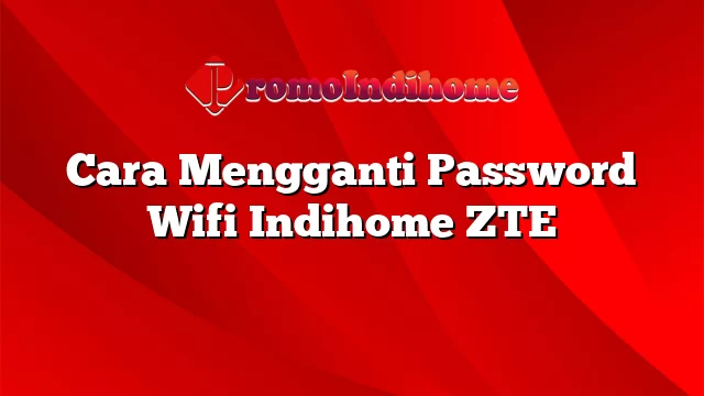 Cara Mengganti Password Wifi Indihome ZTE