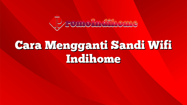 Cara Mengganti Sandi Wifi Indihome