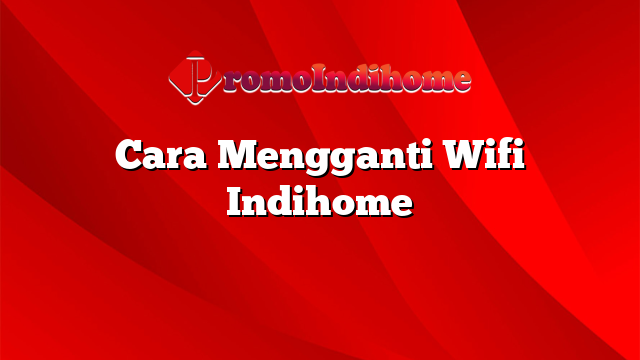 Cara Mengganti Wifi Indihome