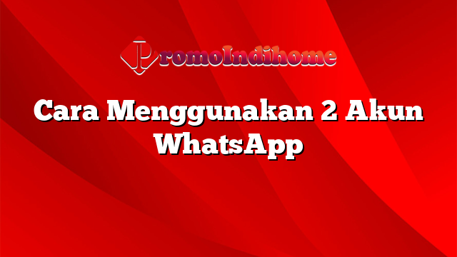 Cara Menggunakan 2 Akun WhatsApp