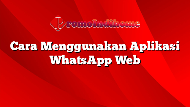 Cara Menggunakan Aplikasi WhatsApp Web