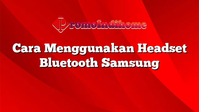 Cara Menggunakan Headset Bluetooth Samsung