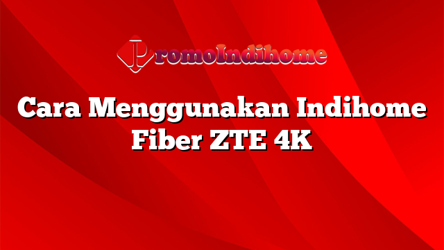 Cara Menggunakan Indihome Fiber ZTE 4K