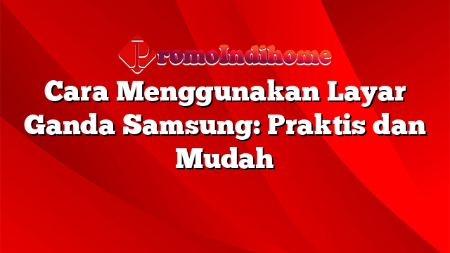 Cara Menggunakan Layar Ganda Samsung: Praktis dan Mudah