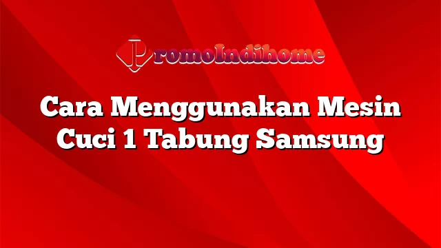 Cara Menggunakan Mesin Cuci 1 Tabung Samsung