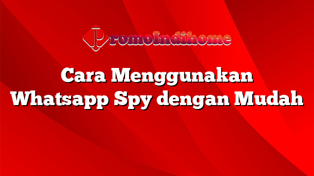 Cara Menggunakan Whatsapp Spy dengan Mudah