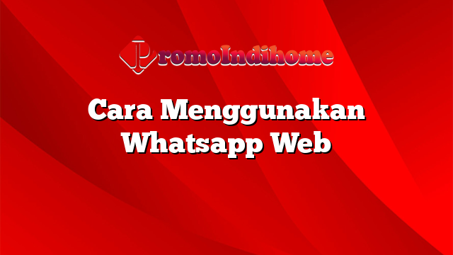 Cara Menggunakan Whatsapp Web Promoindihome