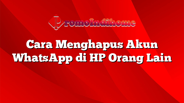 Cara Menghapus Akun WhatsApp di HP Orang Lain