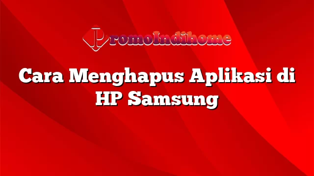 Cara Menghapus Aplikasi di HP Samsung