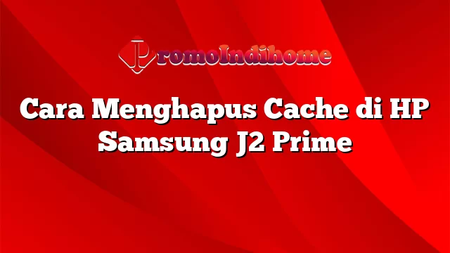 Cara Menghapus Cache di HP Samsung J2 Prime