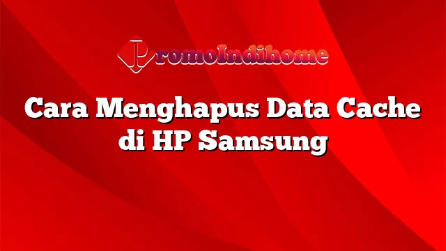 Cara Menghapus Data Cache di HP Samsung