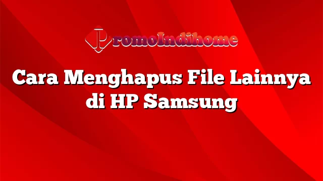 Cara Menghapus File Lainnya di HP Samsung