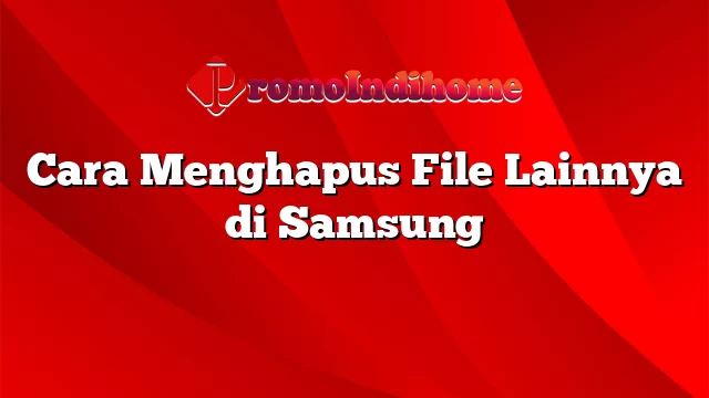 Cara Menghapus File Lainnya di Samsung